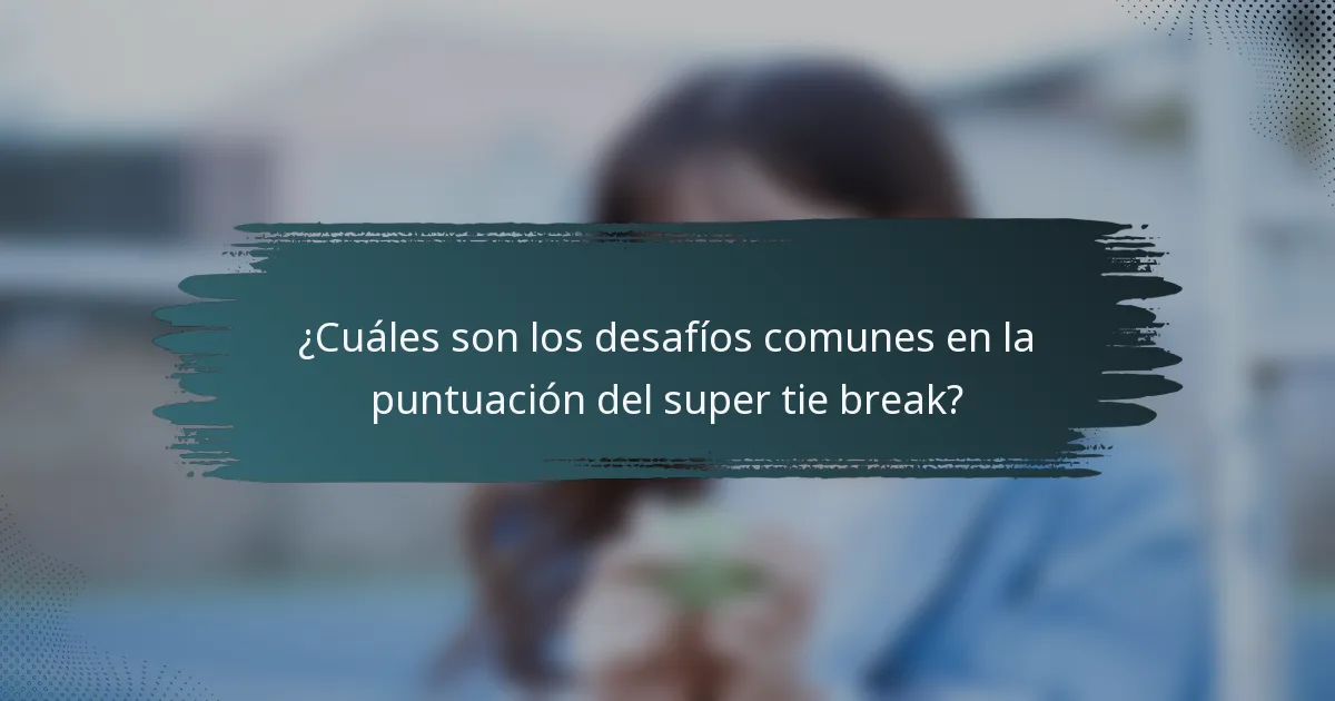 ¿Cuáles son los desafíos comunes en la puntuación del super tie break?
