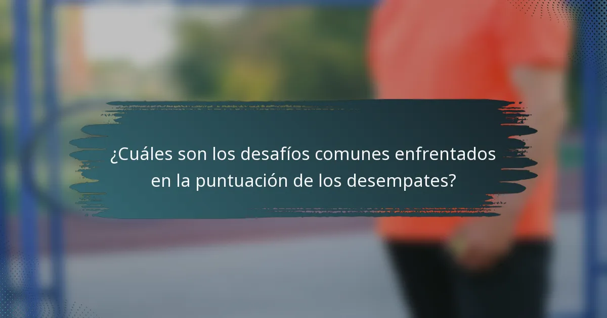 ¿Cuáles son los desafíos comunes enfrentados en la puntuación de los desempates?
