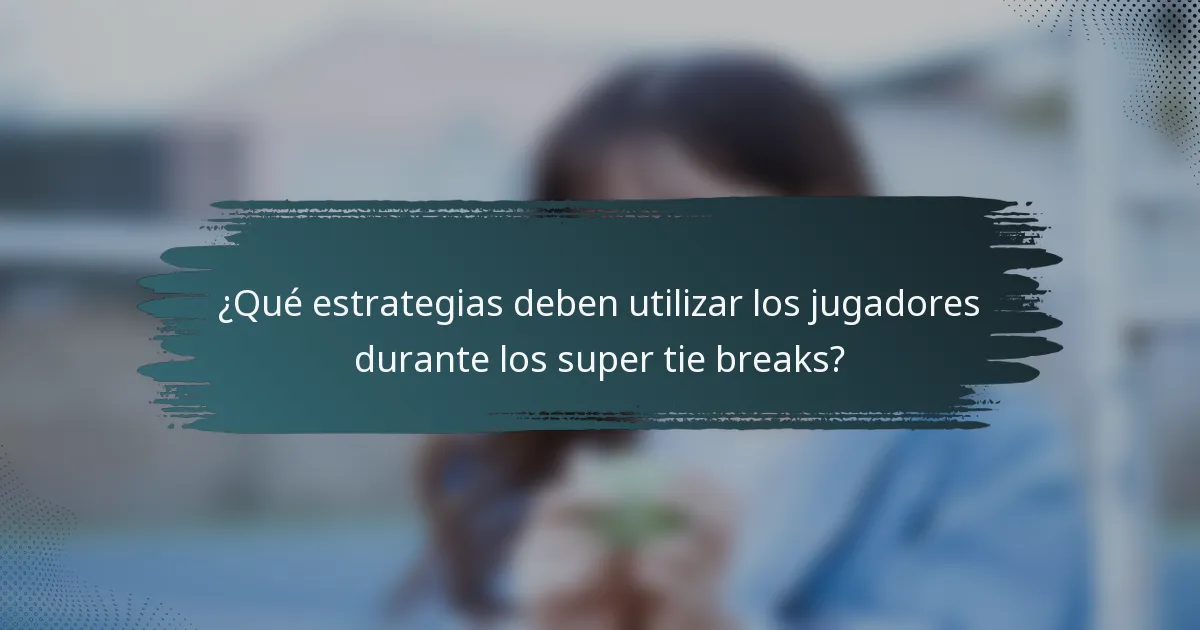 ¿Qué estrategias deben utilizar los jugadores durante los super tie breaks?